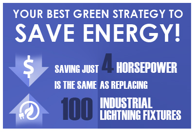 Your Best Green Strategy To Save Energy! Saving just 4 Horsepower is the same as replacing 100 industrial lightning fixtures